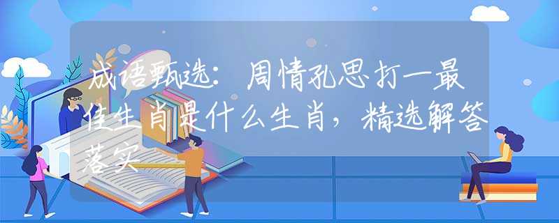 成语甄选：周情孔思打一最佳生肖是什么生肖，精选解答落实