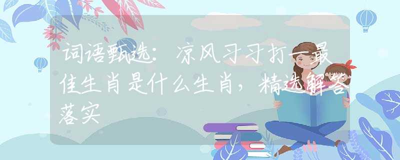 词语甄选：凉风习习打一最佳生肖是什么生肖，精选解答落实