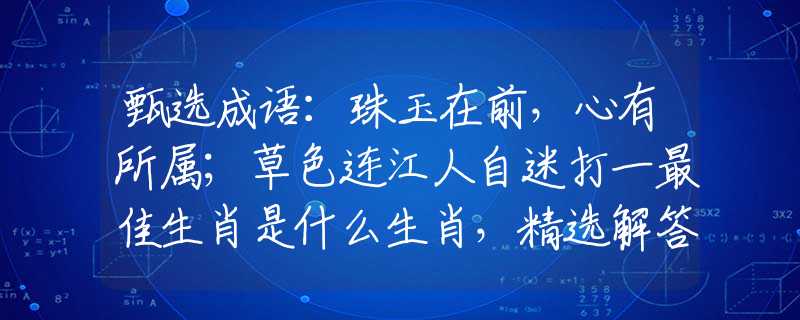 甄选成语：珠玉在前，心有所属；草色连江人自迷打一最佳生肖是什么生肖，精选解答落实