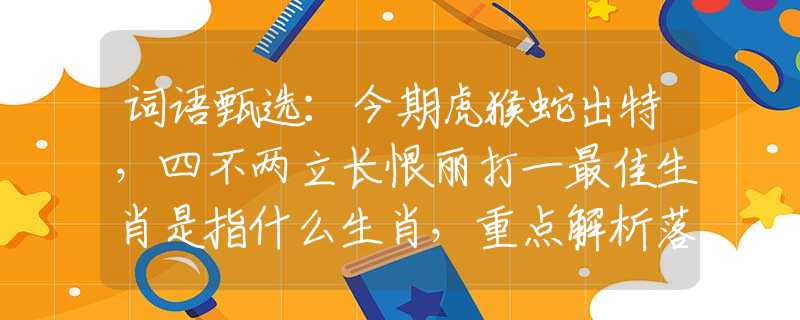 词语甄选：今期虎猴蛇出特，四不两立长恨丽打一最佳生肖是指什么生肖，重点解析落实