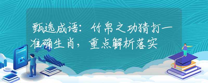 甄选成语：竹帛之功猜打一准确生肖，重点解析落实