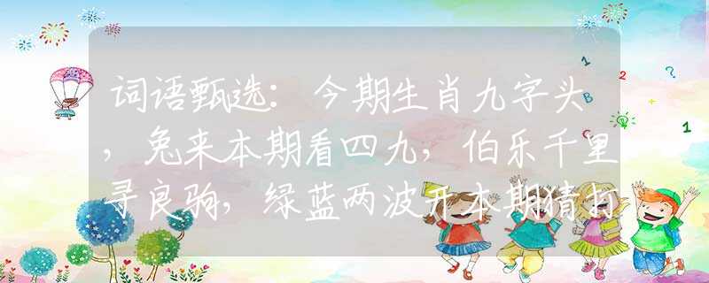 词语甄选：今期生肖九字头，兔来本期看四九，伯乐千里寻良驹，绿蓝两波开本期猜打一准确生肖，重点解析落实