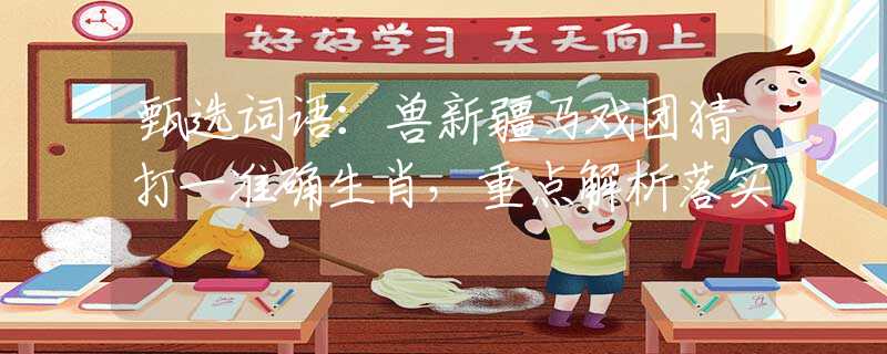 甄选词语：兽新疆马戏团猜打一准确生肖，重点解析落实