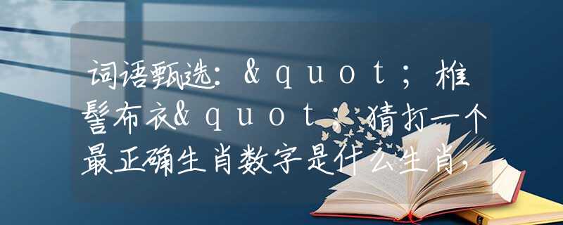 词语甄选："椎髻布衣"猜打一个最正确生肖数字是什么生肖，猜解一释义精确成语解析释义