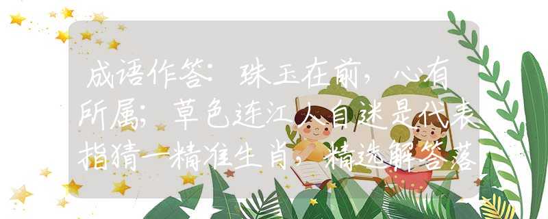 成语作答:珠玉在前，心有所属；草色连江人自迷是代表指猜一精准生肖，精选解答落实