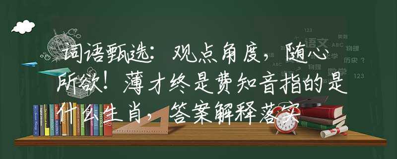 词语甄选:观点角度，随心所欲！薄才终是费知音指的是什么生肖，答案解释落实
