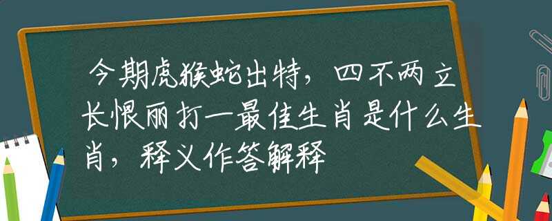 今期虎猴蛇出特，四不两立长恨丽打一最佳生肖是什么生肖，释义作答解释