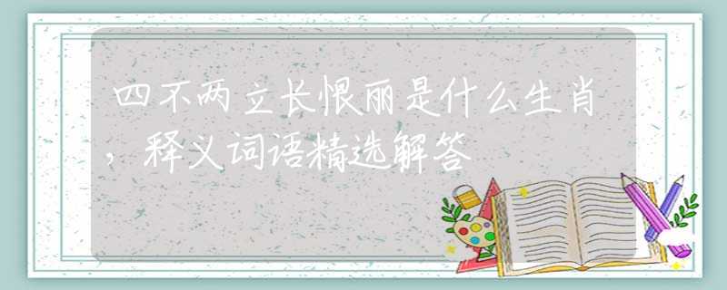 四不两立长恨丽是什么生肖，释义词语精选解答