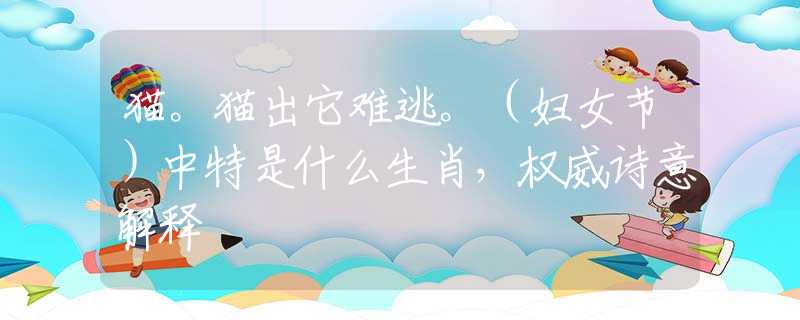 猫。猫出它难逃。（妇女节）中特是什么生肖，权威诗意解释