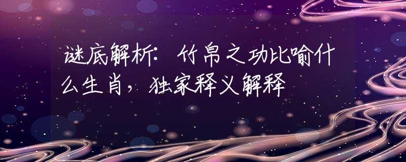 谜底解析:竹帛之功比喻什么生肖，独家释义解释