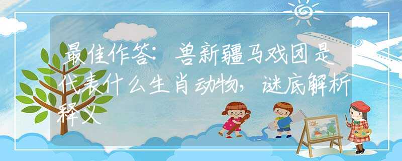 最佳作答:兽新疆马戏团是代表什么生肖动物，谜底解析释义