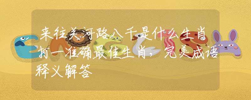 来往关河路八千是什么生肖打一准确最佳生肖，完美成语释义解答
