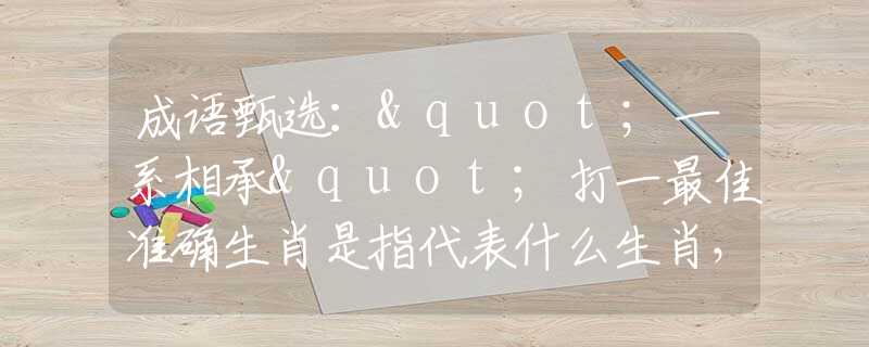 成语甄选："一系相承"打一最佳准确生肖是指代表什么生肖，甄选释义词语阐述落实