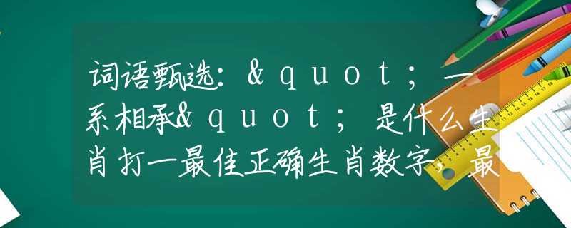 词语甄选："一系相承"是什么生肖打一最佳正确生肖数字，最新释义词语阐述释义落实