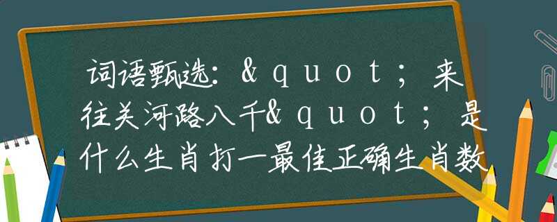 词语甄选："来往关河路八千"是什么生肖打一最佳正确生肖数字，最新释义词语阐述释义落实