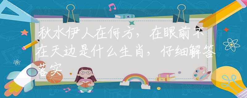 秋水伊人在何方，在眼前不在天边是什么生肖，仔细解答落实
