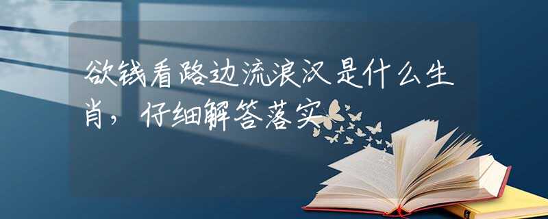 欲钱看路边流浪汉是什么生肖，仔细解答落实