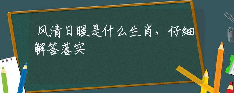 风清日暖是什么生肖，仔细解答落实