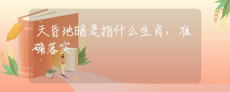 天昏地暗是指什么生肖，准确落实