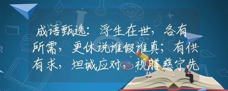 成语甄选：浮生在世，各有所需，更休说谁假谁真；有供有求，坦诚应对，视膳慈宁先嗜好。是指哪一个生肖，猜打一释义最佳成语解释