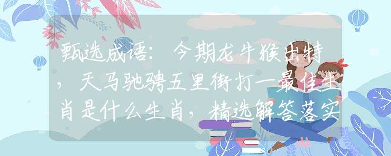 甄选成语：今期龙牛猴出特，天马驰骋五里街打一最佳生肖是什么生肖，精选解答落实