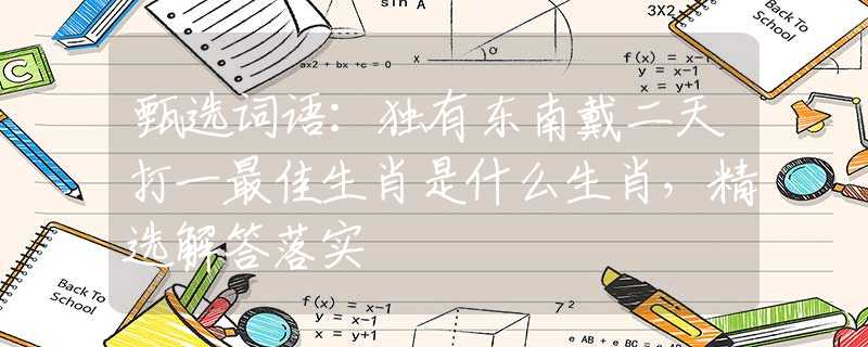 甄选词语：独有东南戴二天打一最佳生肖是什么生肖，精选解答落实