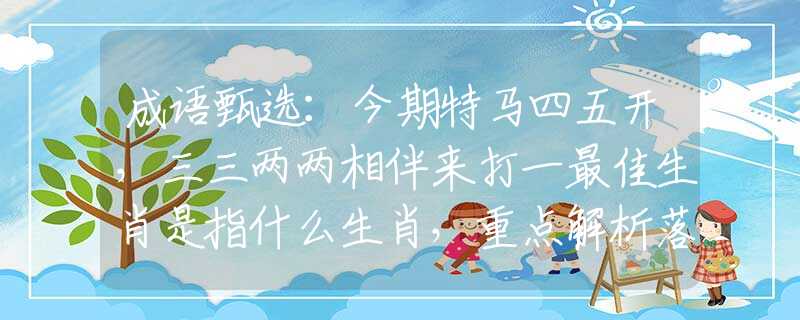 成语甄选：今期特马四五开，三三两两相伴来打一最佳生肖是指什么生肖，重点解析落实