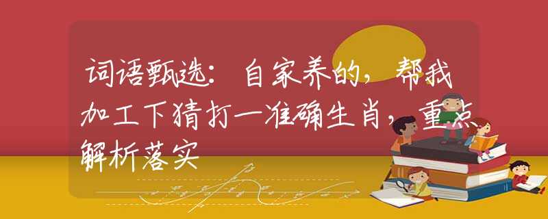 词语甄选：自家养的，帮我加工下猜打一准确生肖，重点解析落实