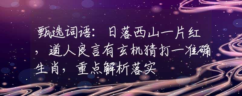 甄选词语：日落西山一片红，道人良言有玄机猜打一准确生肖，重点解析落实