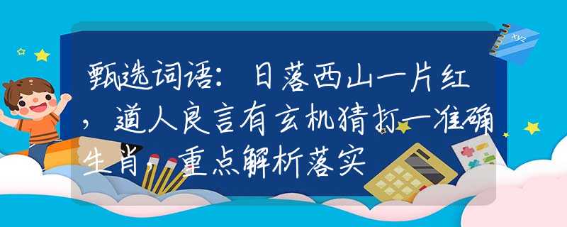 甄选词语：日落西山一片红，道人良言有玄机猜打一准确生肖，重点解析落实