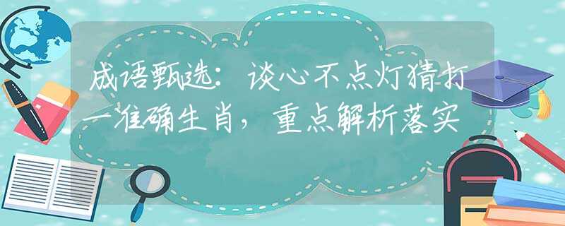 成语甄选：谈心不点灯猜打一准确生肖，重点解析落实