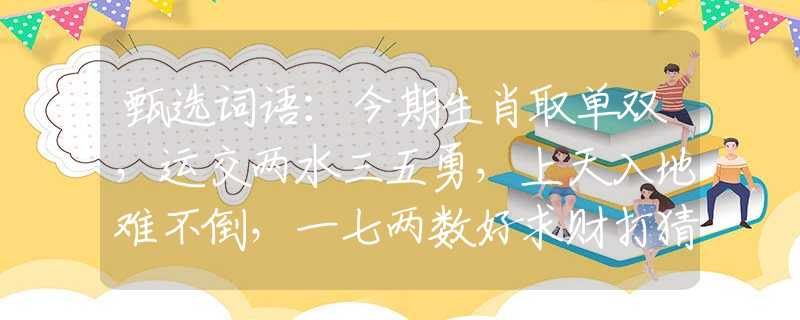 甄选词语：今期生肖取单双，运交两水三五勇，上天入地难不倒，一七两数好求财打猜最佳一准确生肖，经典答案解答落实