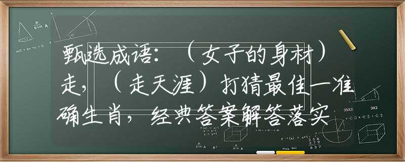 甄选成语：（女子的身材）走，（走天涯）打猜最佳一准确生肖，经典答案解答落实