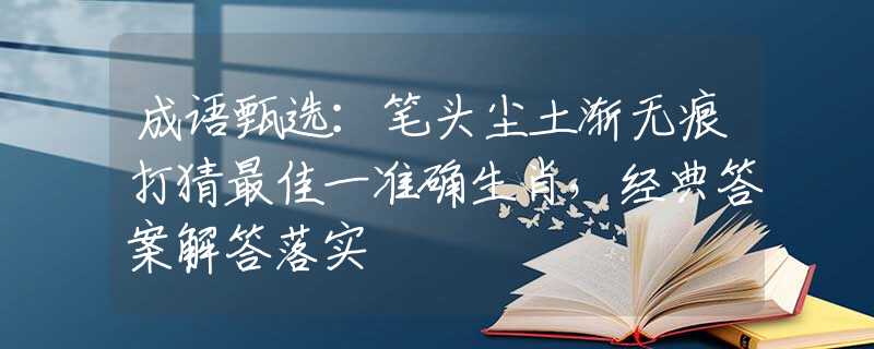 成语甄选：笔头尘土渐无痕打猜最佳一准确生肖，经典答案解答落实