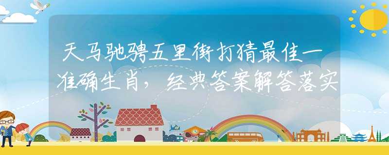 天马驰骋五里街打猜最佳一准确生肖，经典答案解答落实