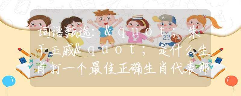 词语甄选："朱干玉戚"是什么生肖打一个最佳正确生肖代表那个生肖数字动物，甄选释义词语阐述落实