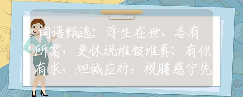词语甄选：浮生在世，各有所需，更休说谁假谁真；有供有求，坦诚应对，视膳慈宁先嗜好。是指哪个生肖，释义谜底词语解释
