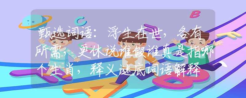 甄选词语：浮生在世，各有所需，更休说谁假谁真是指哪个生肖，释义谜底词语解释