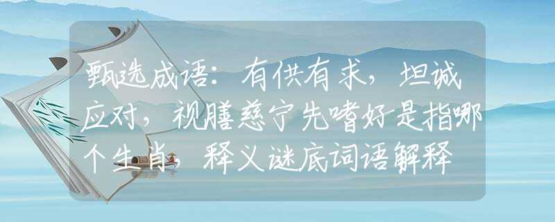 甄选成语：有供有求，坦诚应对，视膳慈宁先嗜好是指哪个生肖，释义谜底词语解释