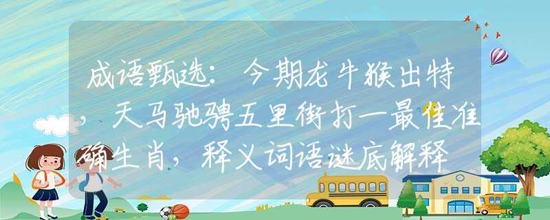 成语甄选：今期龙牛猴出特，天马驰骋五里街打一最佳准确生肖，释义词语谜底解释