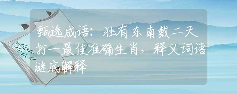 甄选成语：独有东南戴二天打一最佳准确生肖，释义词语谜底解释