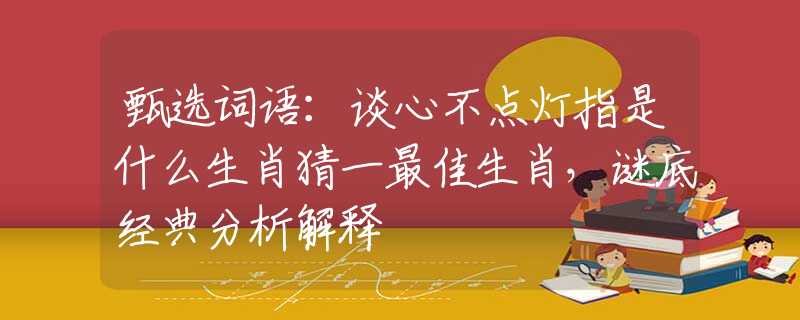 甄选词语：谈心不点灯指是什么生肖猜一最佳生肖，谜底经典分析解释