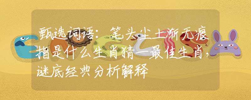甄选词语：笔头尘土渐无痕指是什么生肖猜一最佳生肖，谜底经典分析解释
