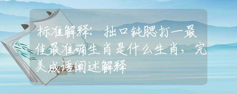 标准解释:拙口钝腮打一最佳最准确生肖是什么生肖，完美成语阐述解释