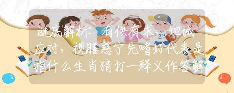 谜底解析:有供有求，坦诚应对，视膳慈宁先嗜好代表是指什么生肖猜打一释义作答解释