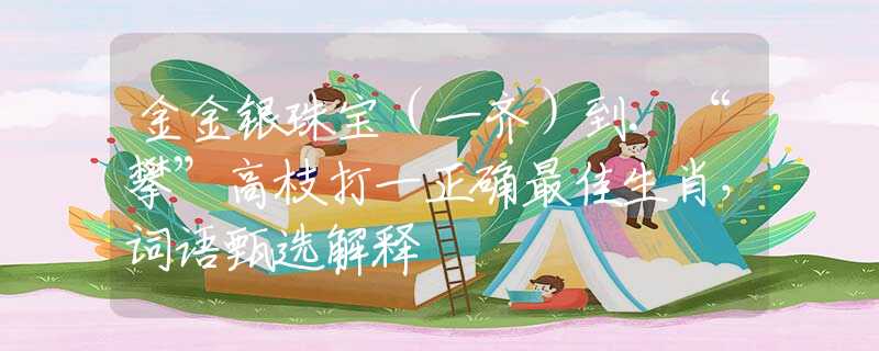 金金银珠宝（一齐）到.“攀”高枝打一正确最佳生肖，词语甄选解释
