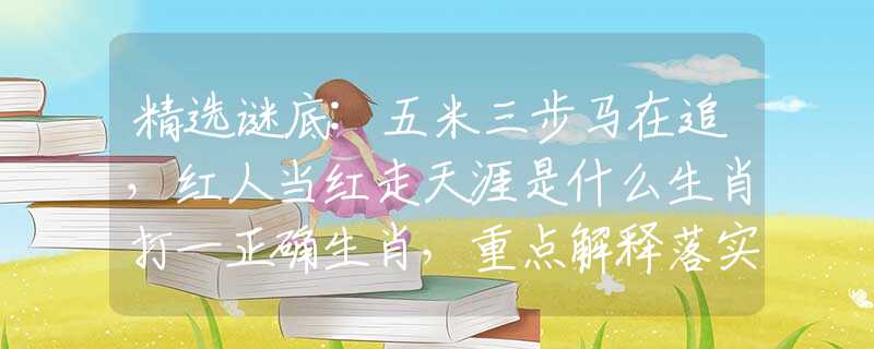 精选谜底:五米三步马在追，红人当红走天涯是什么生肖打一正确生肖，重点解释落实