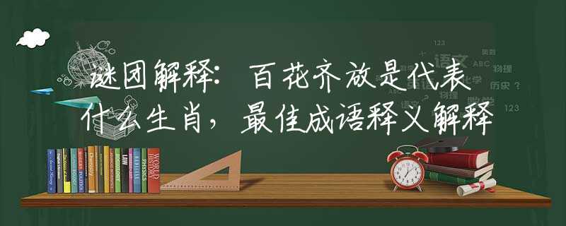谜团解释:百花齐放是代表什么生肖，最佳成语释义解释