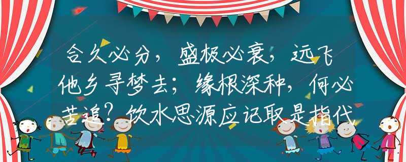 合久必分，盛极必衰，远飞他乡寻梦去；缘根深种，何必苦追？饮水思源应记取是指代表猜打一准确生肖，最新详细解答