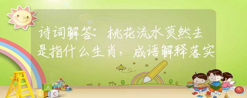 诗词解答:桃花流水莫然去是指什么生肖，成语解释落实